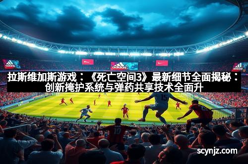 拉斯维加斯游戏：《死亡空间3》最新细节全面揭秘：创新掩护系统与弹药共享技术全面升级，引爆生存战场