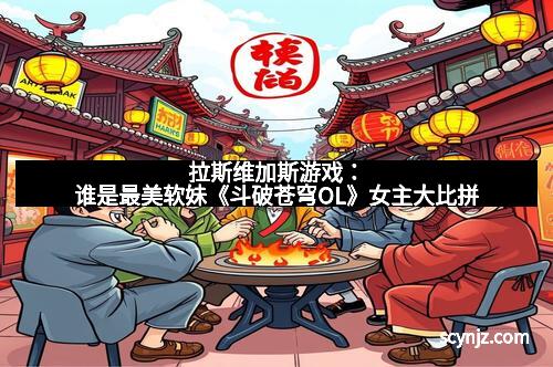 拉斯维加斯游戏：谁是最美软妹《斗破苍穹OL》女主大比拼