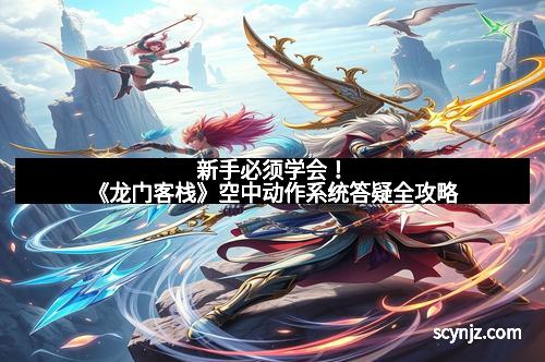 新手必须学会！《龙门客栈》空中动作系统答疑全攻略